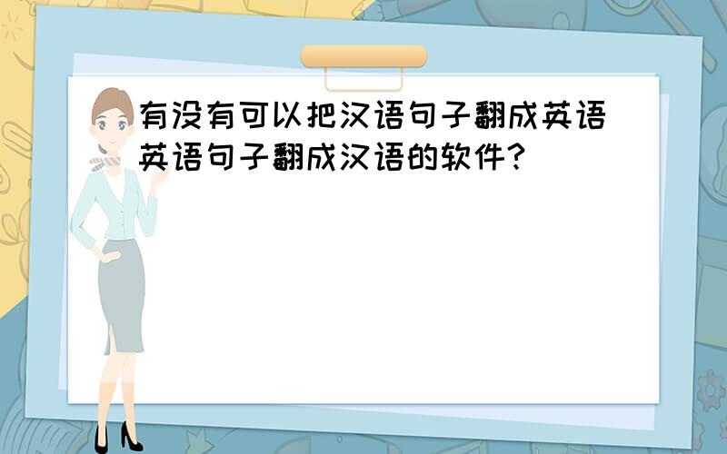 有没有可以把汉语句子翻成英语英语句子翻成汉语的软件?