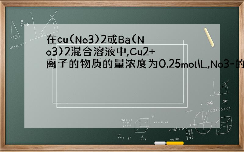 在cu(No3)2或Ba(No3)2混合溶液中,Cu2+离子的物质的量浓度为0.25mol\L,No3-的物质的浓度为1