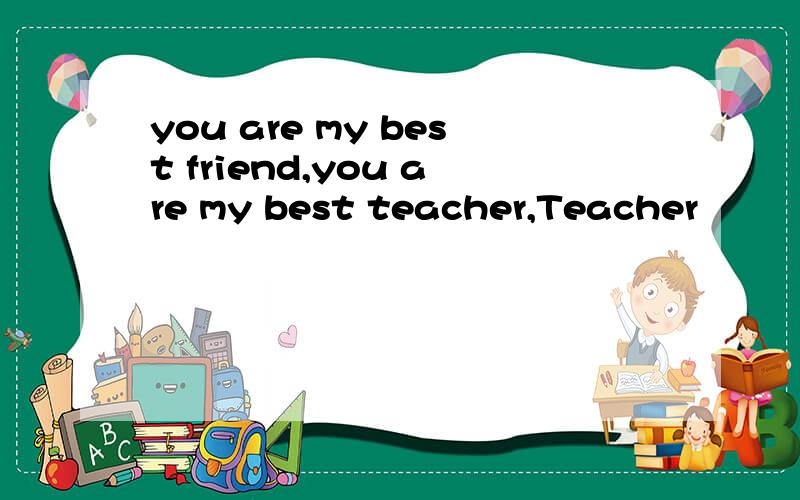 you are my best friend,you are my best teacher,Teacher
