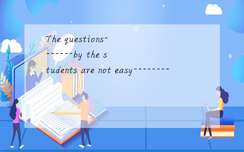The questions-------by the students are not easy--------