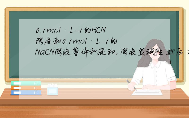 0.1mol·L-1的HCN溶液和0.1mol·L-1的NaCN溶液等体积混和,溶液显碱性 然后 判断溶液中的浓度