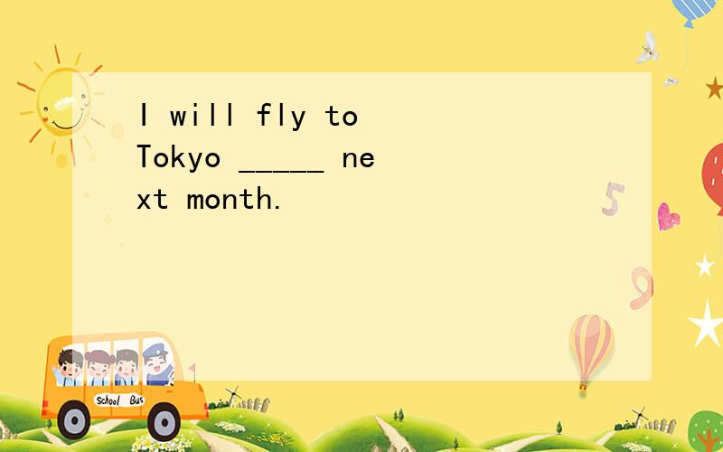 I will fly to Tokyo _____ next month.