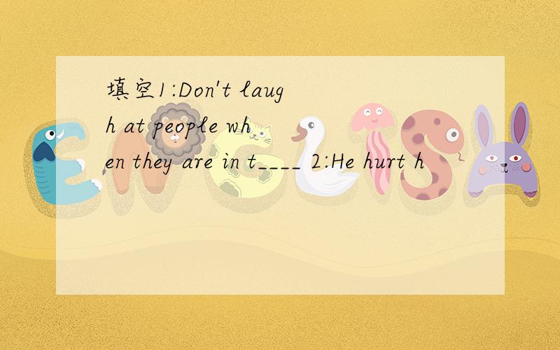 填空1:Don't laugh at people when they are in t____ 2:He hurt h