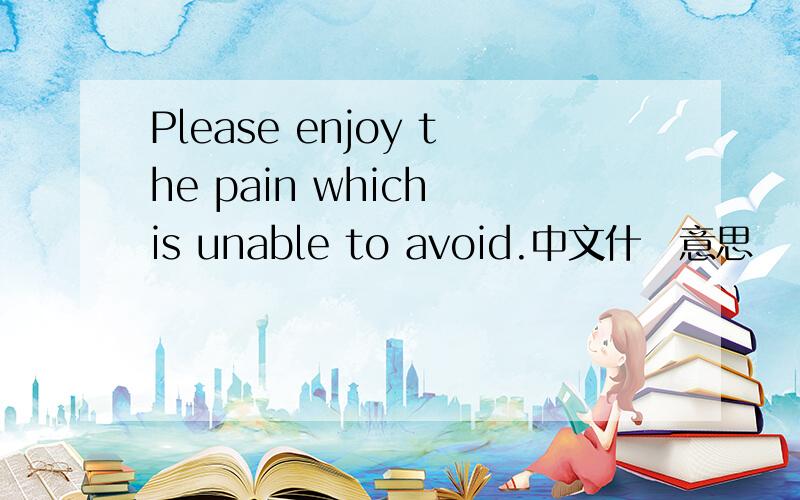 Please enjoy the pain which is unable to avoid.中文什麼意思