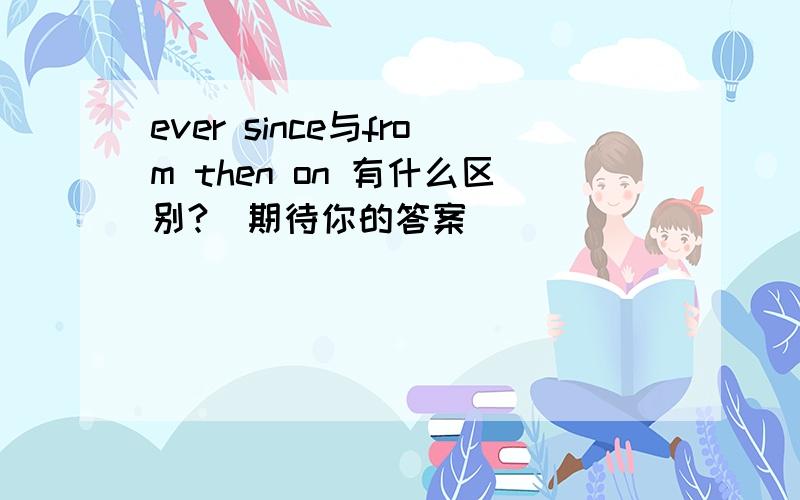 ever since与from then on 有什么区别?（期待你的答案）
