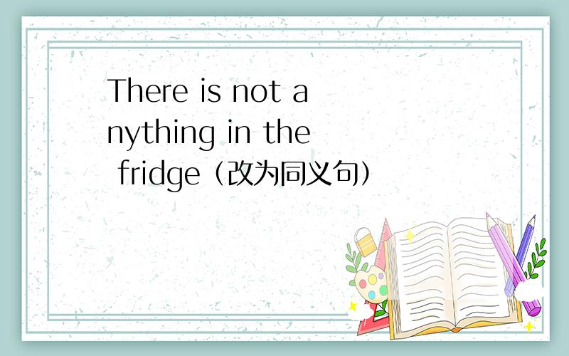 There is not anything in the fridge（改为同义句）