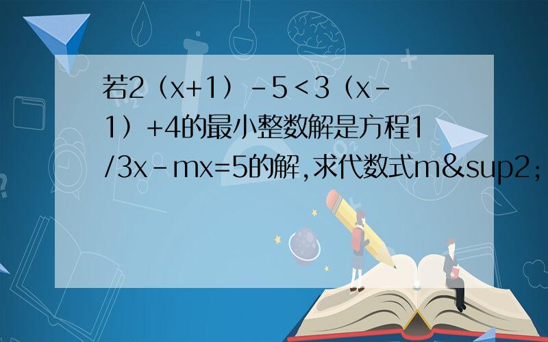 若2（x+1）-5＜3（x-1）+4的最小整数解是方程1/3x-mx=5的解,求代数式m²-2m-11的值