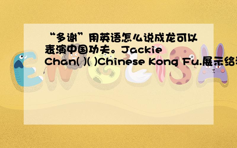 “多谢”用英语怎么说成龙可以表演中国功夫。Jackie Chan( )( )Chinese Kong Fu.展示给我们吧