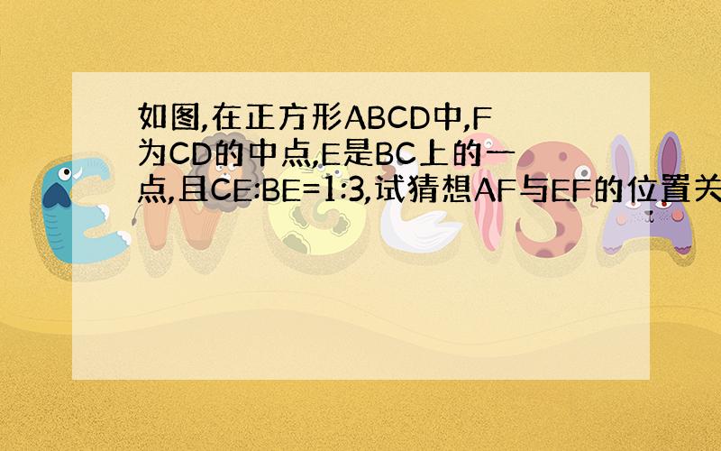 如图,在正方形ABCD中,F为CD的中点,E是BC上的一点,且CE:BE=1:3,试猜想AF与EF的位置关系 并说明理由