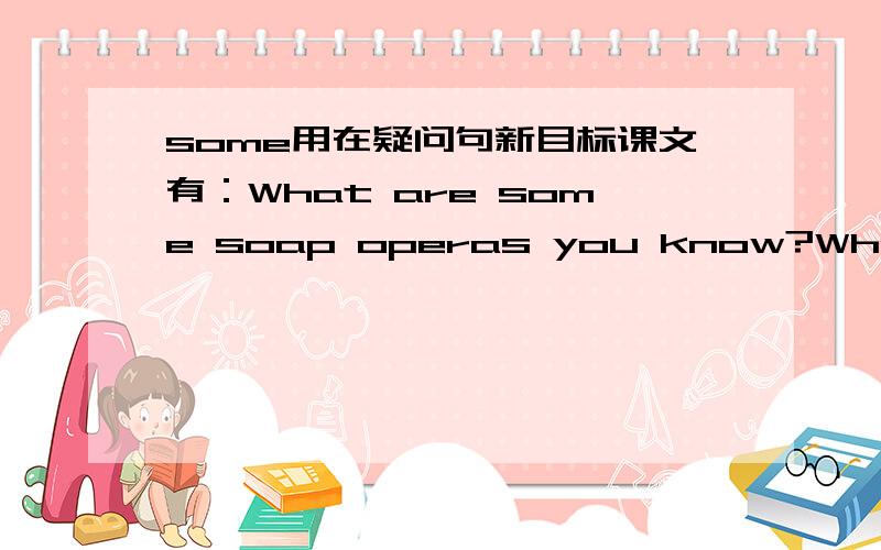 some用在疑问句新目标课文有：What are some soap operas you know?What are