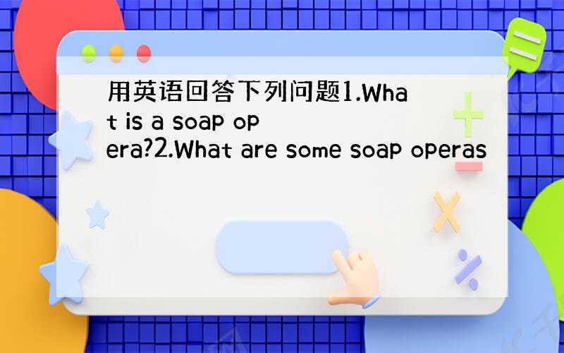 用英语回答下列问题1.What is a soap opera?2.What are some soap operas