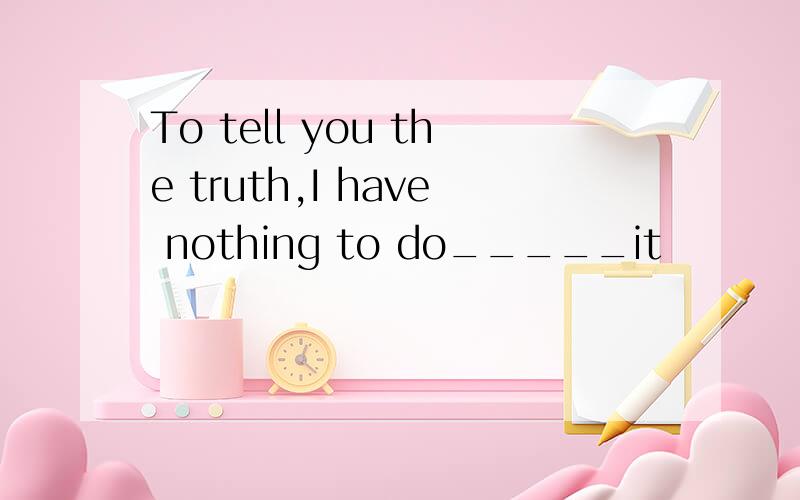 To tell you the truth,I have nothing to do_____it