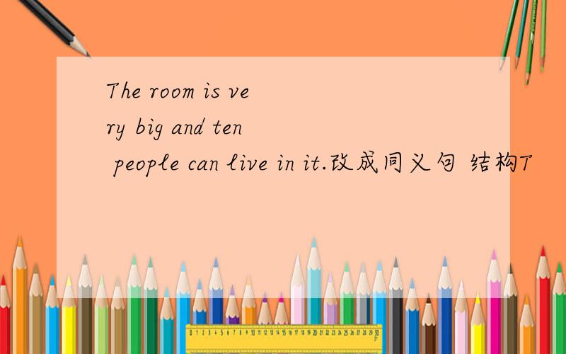 The room is very big and ten people can live in it.改成同义句 结构T