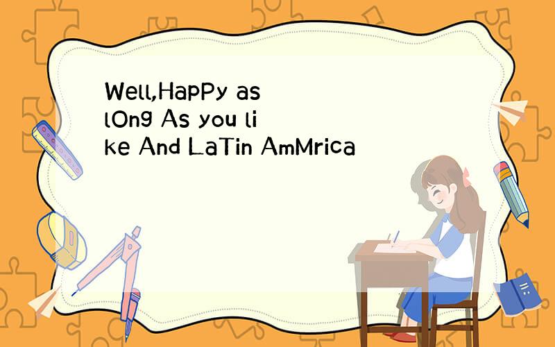 Well,HapPy as lOng As you like And LaTin AmMrica