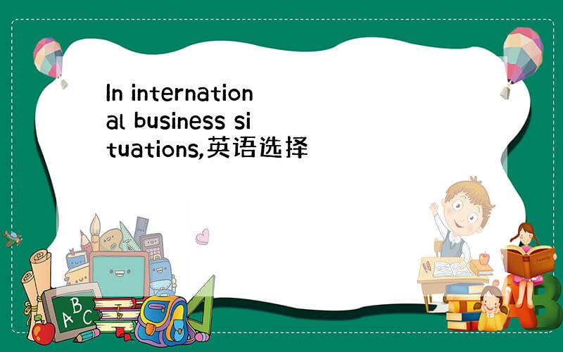In international business situations,英语选择