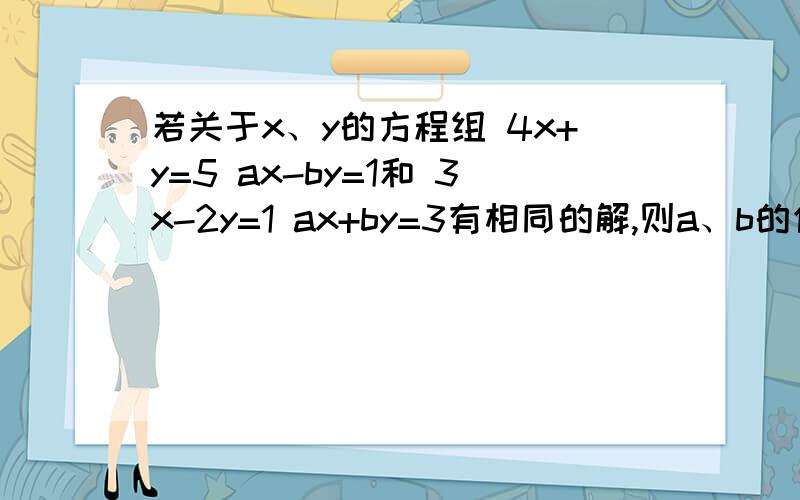 若关于x、y的方程组 4x+y=5 ax-by=1和 3x-2y=1 ax+by=3有相同的解,则a、b的值?