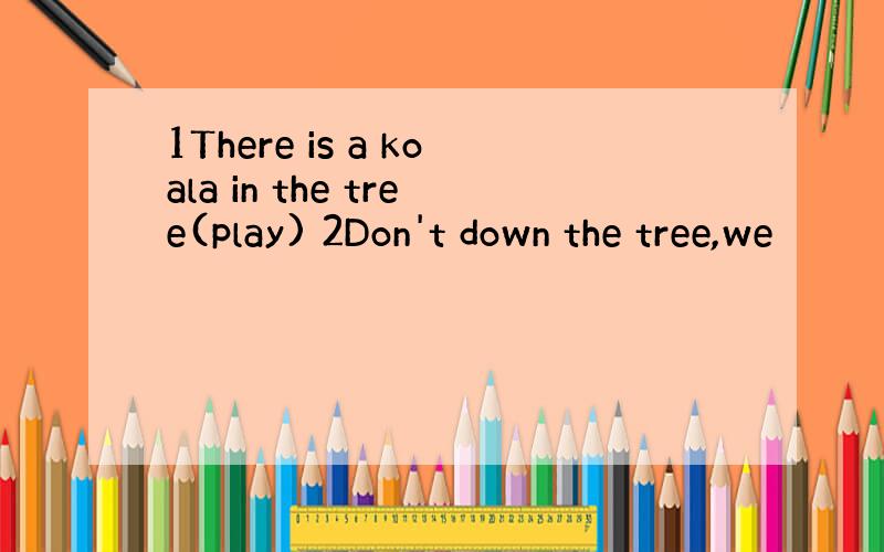 1There is a koala in the tree(play) 2Don't down the tree,we