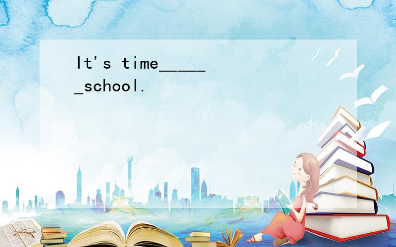 It's time______school.