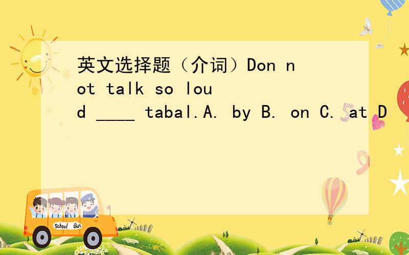英文选择题（介词）Don not talk so loud ____ tabal.A. by B. on C. at D