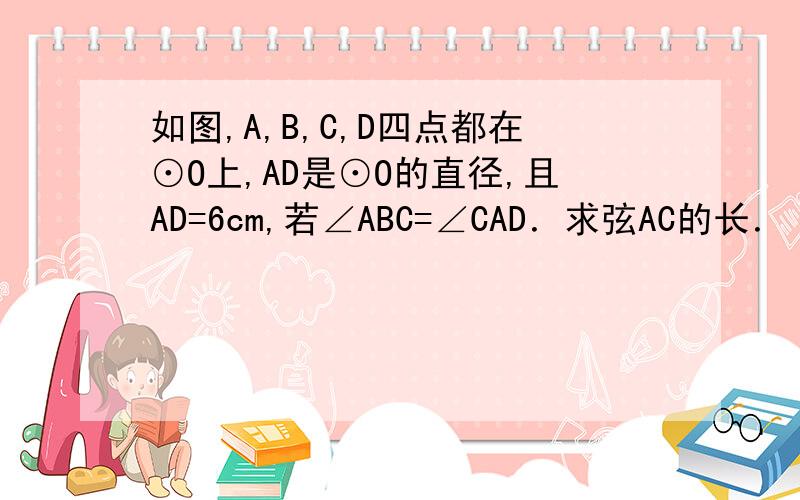 如图,A,B,C,D四点都在⊙O上,AD是⊙O的直径,且AD=6cm,若∠ABC=∠CAD．求弦AC的长．