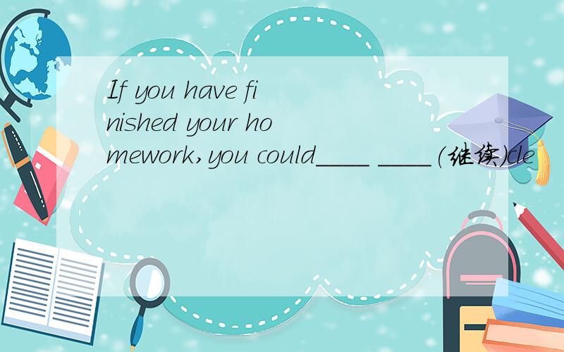 If you have finished your homework,you could____ ____(继续）cle