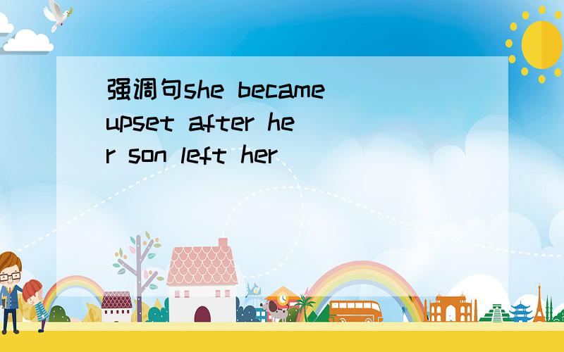 强调句she became upset after her son left her