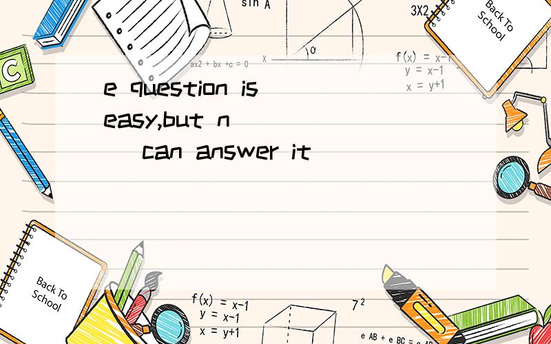 e question is easy,but n_____ can answer it
