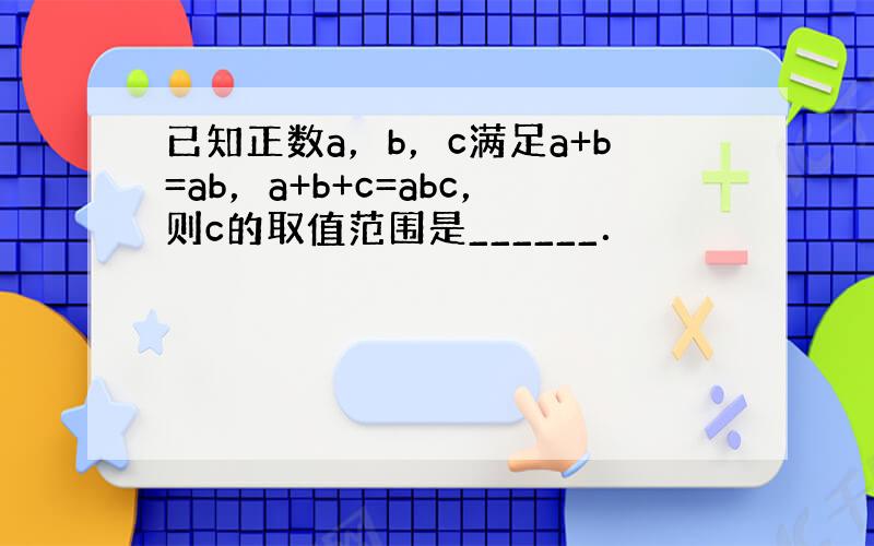 已知正数a，b，c满足a+b=ab，a+b+c=abc，则c的取值范围是______．