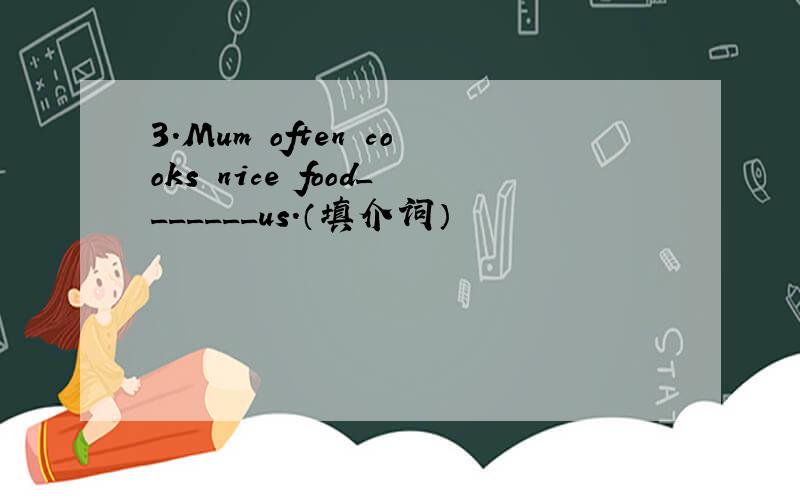3.Mum often cooks nice food_______us.（填介词）