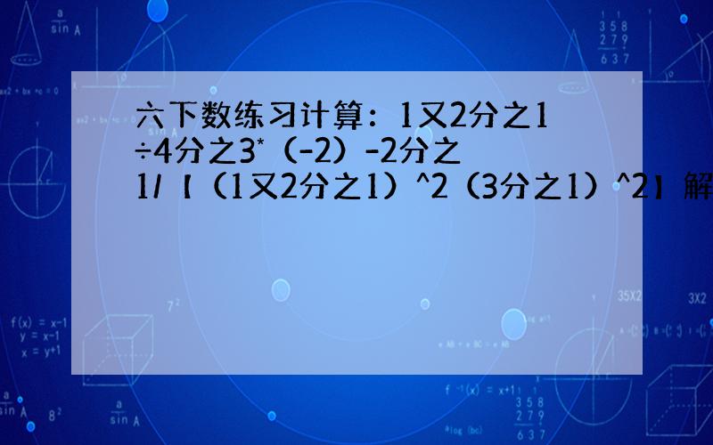 六下数练习计算：1又2分之1÷4分之3*（-2）-2分之1/【（1又2分之1）^2（3分之1）^2】解方程：0.02-0