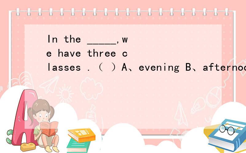 In the _____,we have three classes .（ ）A、evening B、afternoon