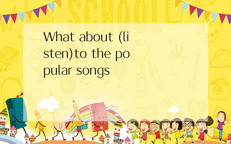 What about (listen)to the popular songs