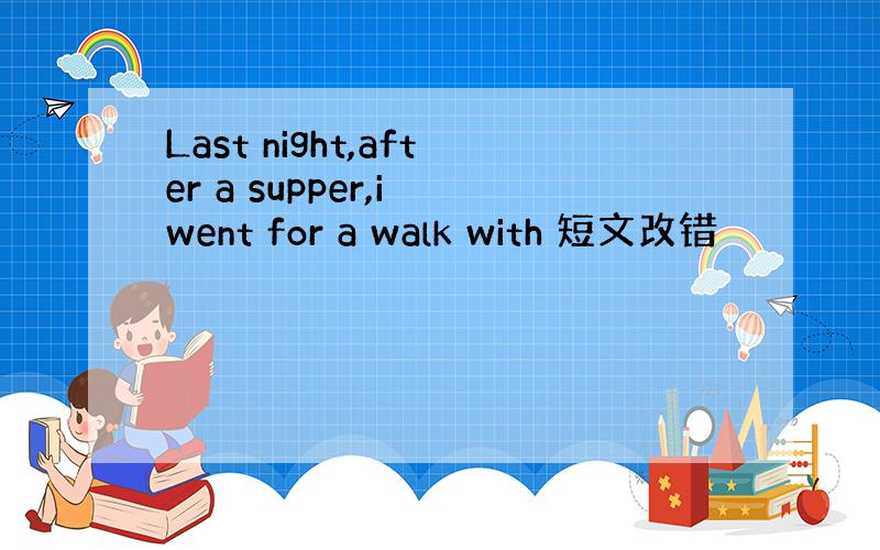 Last night,after a supper,i went for a walk with 短文改错