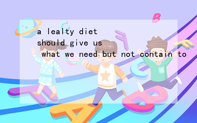 a lealty diet should give us what we need but not contain to