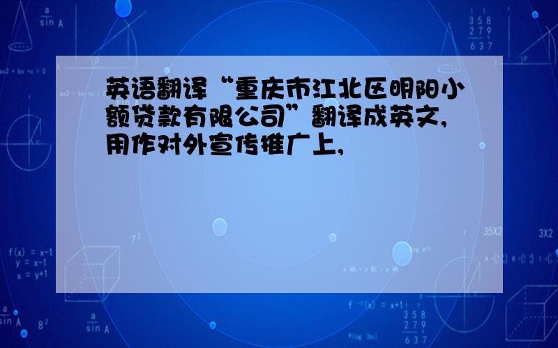 英语翻译“重庆市江北区明阳小额贷款有限公司”翻译成英文,用作对外宣传推广上,