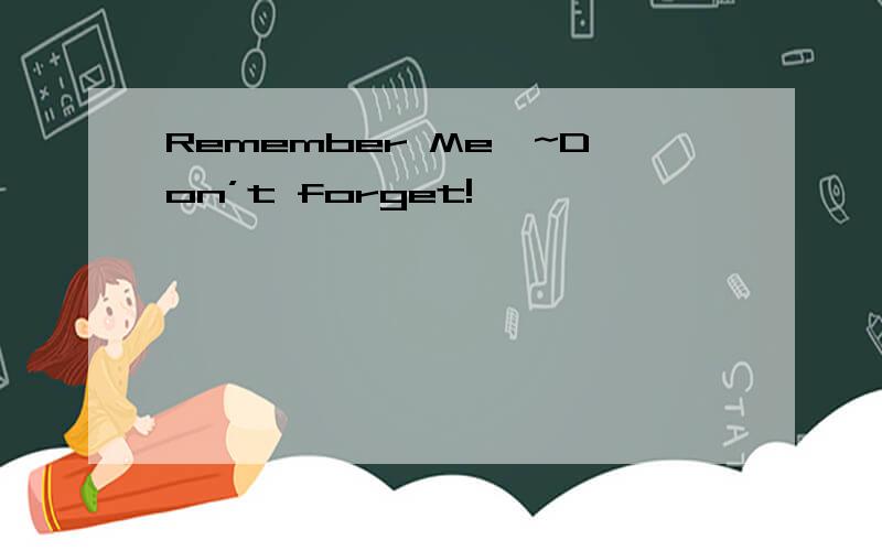Remember Me`~Don’t forget!