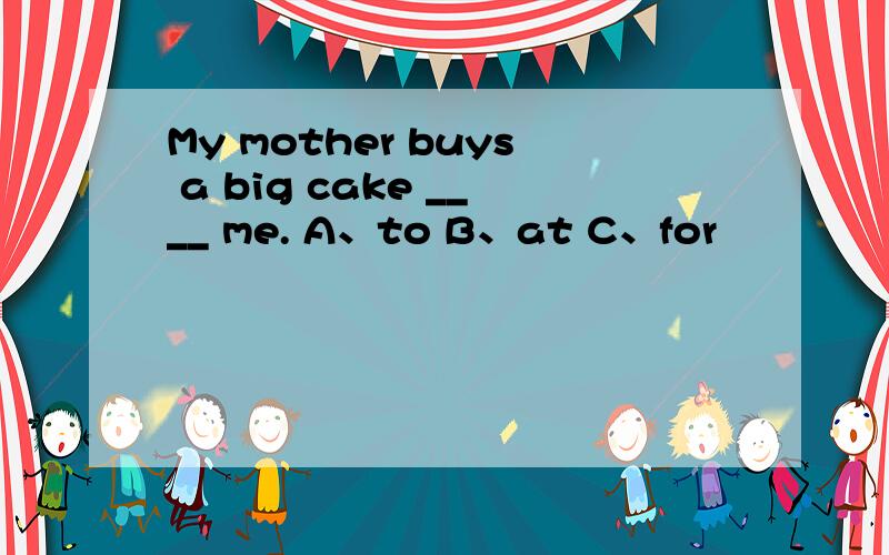My mother buys a big cake ____ me. A、to B、at C、for