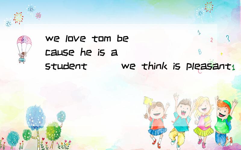 we love tom because he is a student ( )we think is pleasant