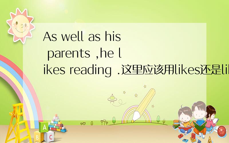 As well as his parents ,he likes reading .这里应该用likes还是like啊?