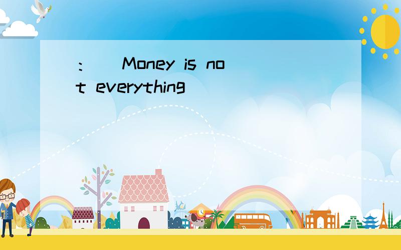 ：） Money is not everything．