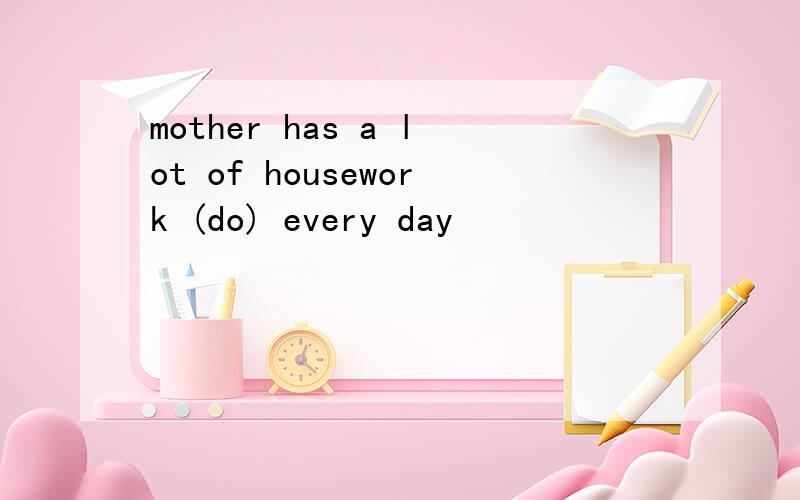 mother has a lot of housework (do) every day