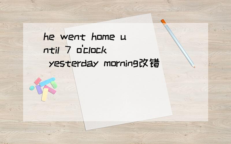 he went home until 7 o'clock yesterday morning改错