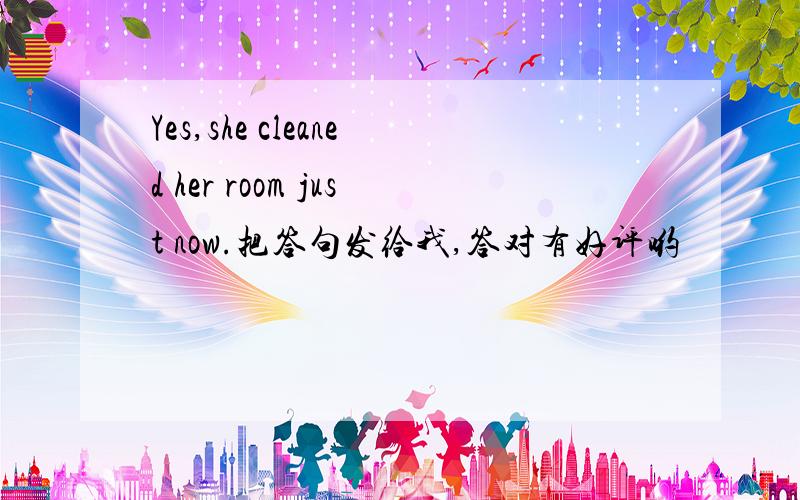 Yes,she cleaned her room just now.把答句发给我,答对有好评哟