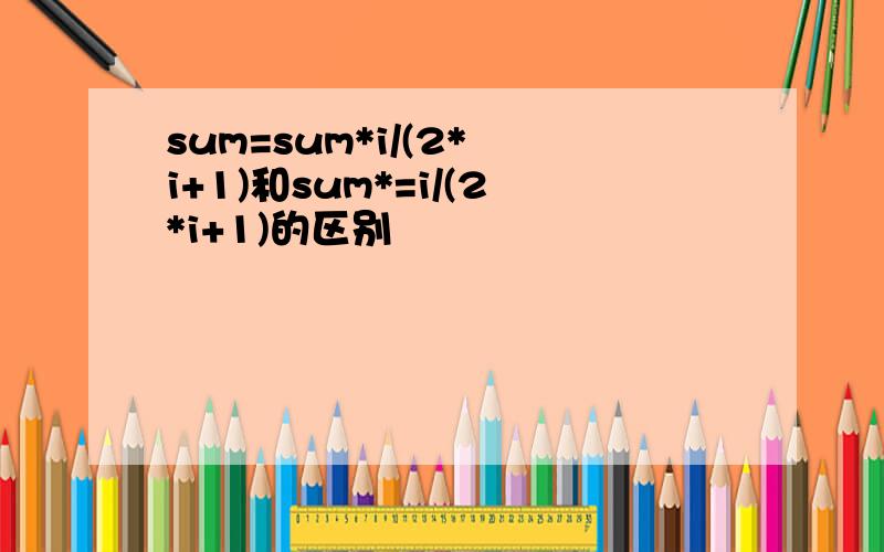 sum=sum*i/(2* i+1)和sum*=i/(2*i+1)的区别