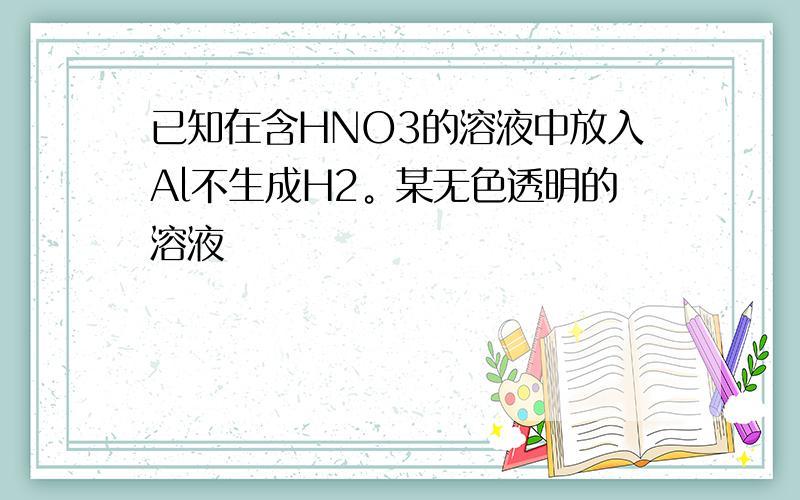 已知在含HNO3的溶液中放入Al不生成H2。某无色透明的溶液
