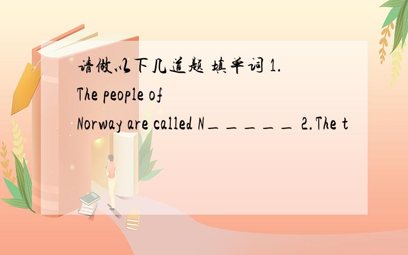 请做以下几道题 填单词 1.The people of Norway are called N_____ 2.The t