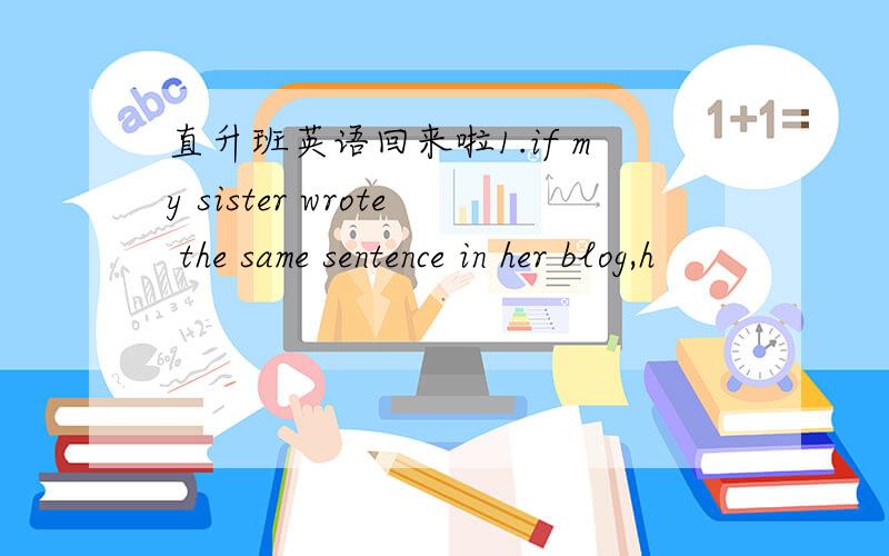 直升班英语回来啦1.if my sister wrote the same sentence in her blog,h