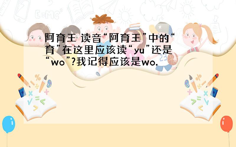 阿育王 读音“阿育王”中的“育”在这里应该读“yu”还是“wo”?我记得应该是wo.