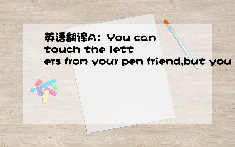 英语翻译A：You can touch the letters from your pen friend,but you