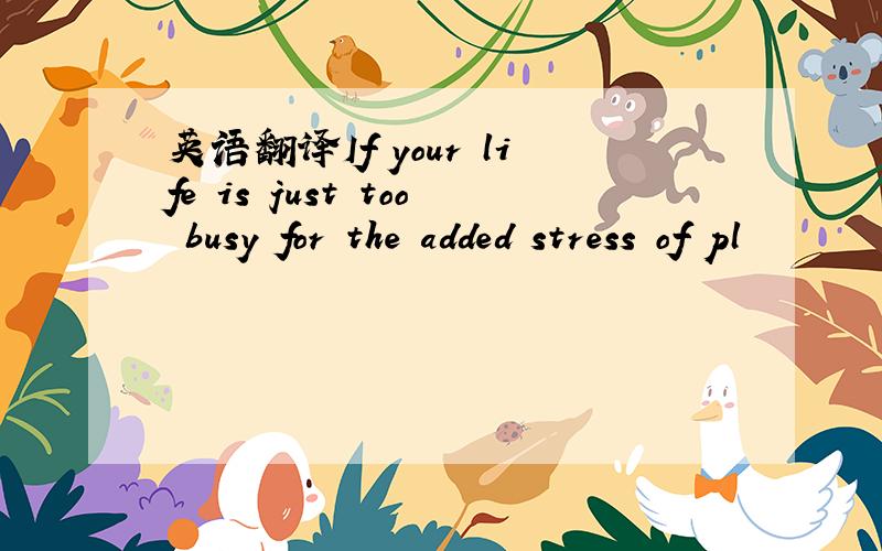 英语翻译If your life is just too busy for the added stress of pl